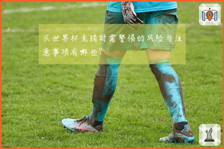 买世界杯竞猜时需警惕的风险与注意事项有哪些？