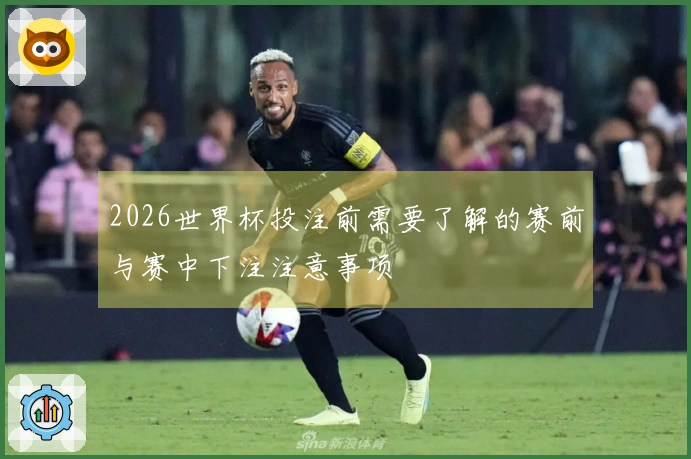 2026世界杯投注前需要了解的赛前与赛中下注注意事项