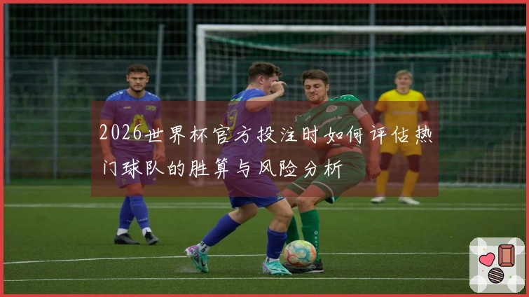 2026世界杯官方投注时如何评估热门球队的胜算与风险分析