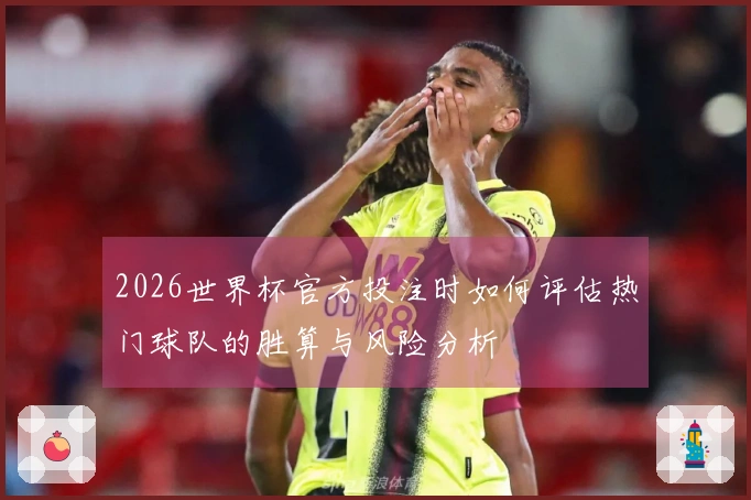 2026世界杯官方投注时如何评估热门球队的胜算与风险分析