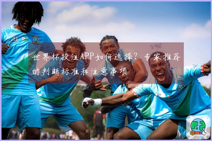 世界杯投注APP如何选择？专家推荐的判断标准和注意事项