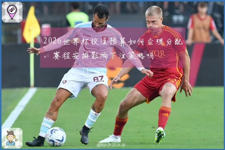 2026世界杯投注预算如何合理分配，赛程安排影响下注策略吗