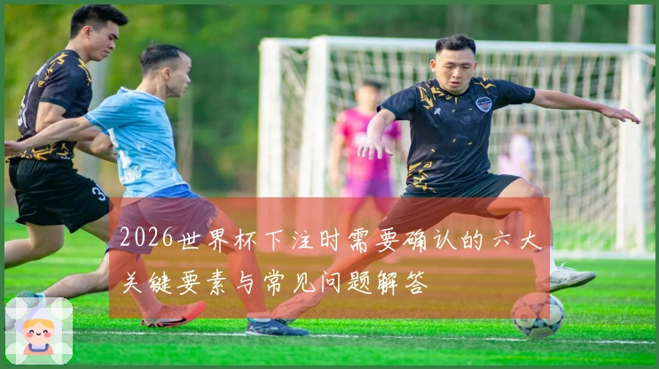 2026世界杯下注时需要确认的六大关键要素与常见问题解答