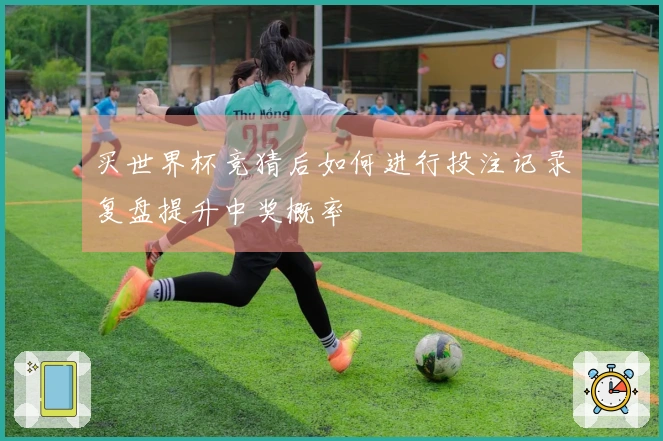 买世界杯竞猜后如何进行投注记录复盘提升中奖概率